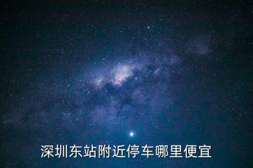 深圳東站附近停車哪里便宜