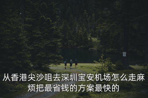 從香港尖沙咀去深圳寶安機場怎么走麻煩把最省錢的方案最快的