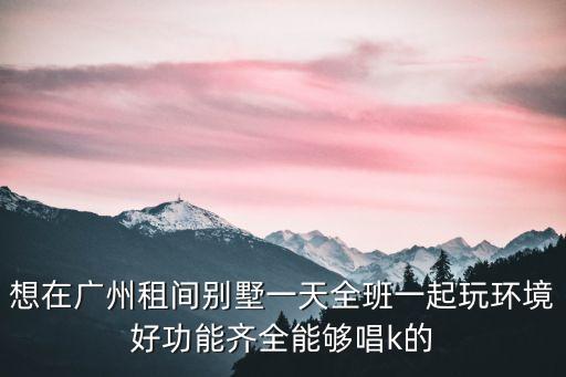 想在廣州租間別墅一天全班一起玩環(huán)境好功能齊全能夠唱k的