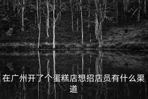 在廣州開了個(gè)蛋糕店想招店員有什么渠道