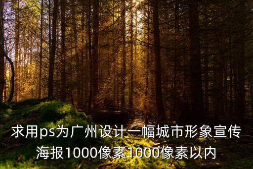求用ps為廣州設(shè)計(jì)一幅城市形象宣傳海報(bào)1000像素1000像素以內(nèi)