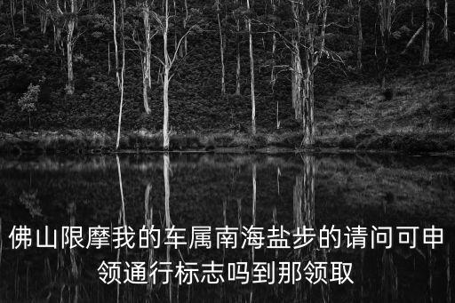 佛山限摩我的車屬南海鹽步的請問可申領(lǐng)通行標(biāo)志嗎到那領(lǐng)取