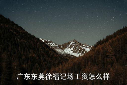 徐福記東莞總部工資待遇，東莞徐福記工資多少