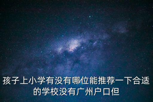 孩子上小學有沒有哪位能推薦一下合適的學校沒有廣州戶口但