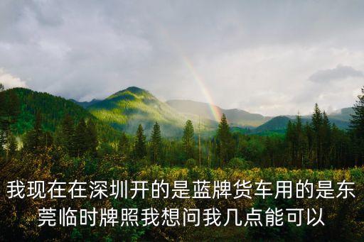 東莞皮卡可以上路嗎，我現在在深圳開的是藍牌貨車用的是東莞臨時牌照我想問我幾點能可以
