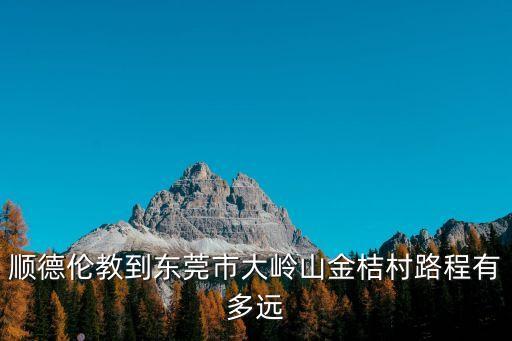 順德倫教到東莞市大嶺山金桔村路程有多遠