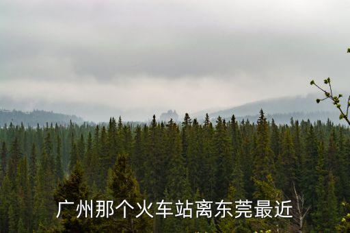 廣州那個火車站離東莞最近