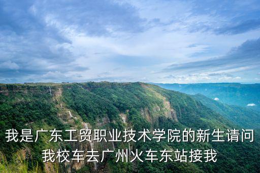 我是廣東工貿職業技術學院的新生請問我校車去廣州火車東站接我
