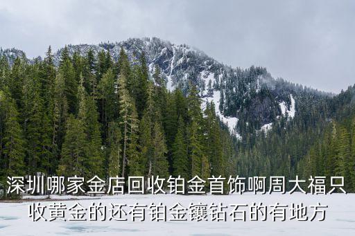 深圳哪家金店回收鉑金首飾啊周大福只收黃金的還有鉑金鑲鉆石的有地方
