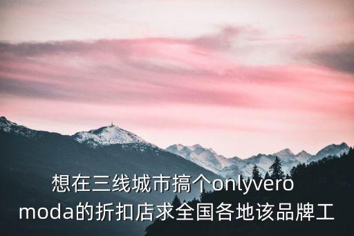 想在三線城市搞個onlyvero moda的折扣店求全國各地該品牌工