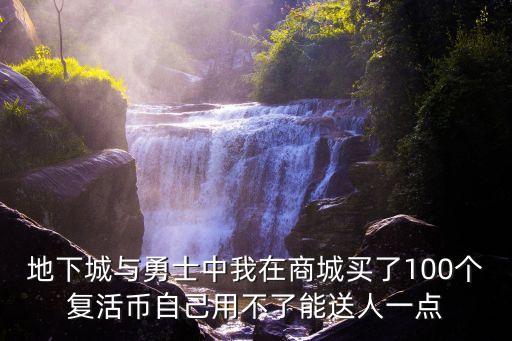 地下城與勇士中我在商城買了100個復活幣自己用不了能送人一點