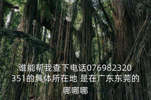 誰能幫我查下電話076982320351的具體所在地 是在廣東東莞的哪哪哪