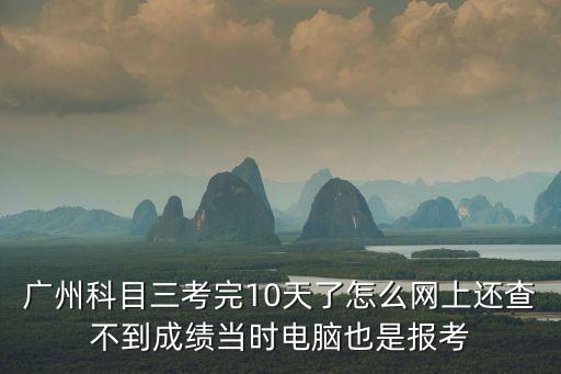 廣州科目三考完10天了怎么網上還查不到成績當時電腦也是報考