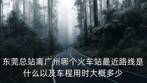 廣州東莞離哪個動車站近，東莞總站離廣州哪個火車站最近路線是什么以及車程用時大概多少