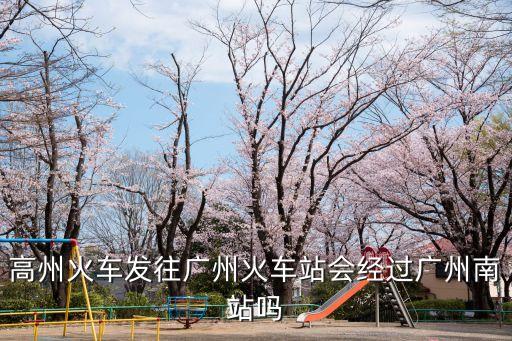高州火車發往廣州火車站會經過廣州南站嗎