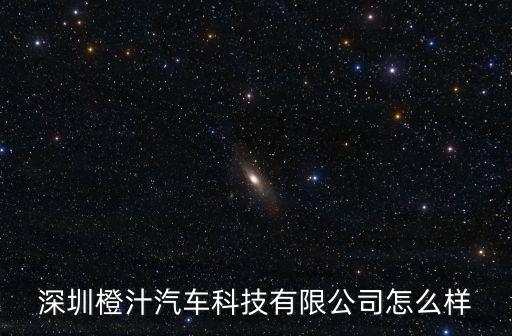 深圳橙汁汽車科技有限公司怎么樣