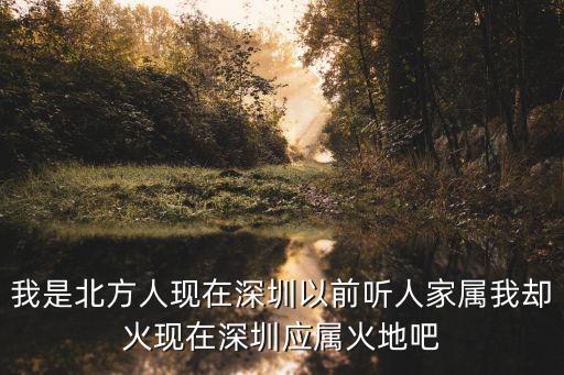 我是北方人現在深圳以前聽人家屬我卻火現在深圳應屬火地吧