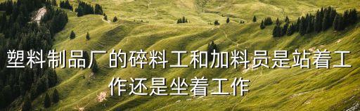 塑料制品廠的碎料工和加料員是站著工作還是坐著工作