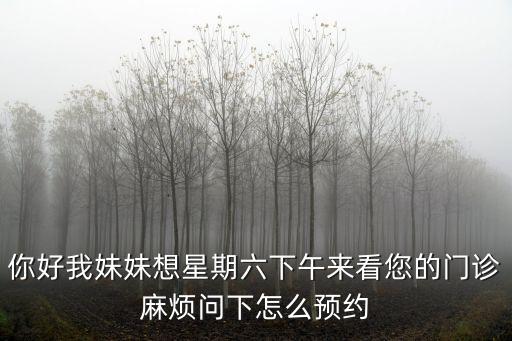 你好我妹妹想星期六下午來看您的門診麻煩問下怎么預約