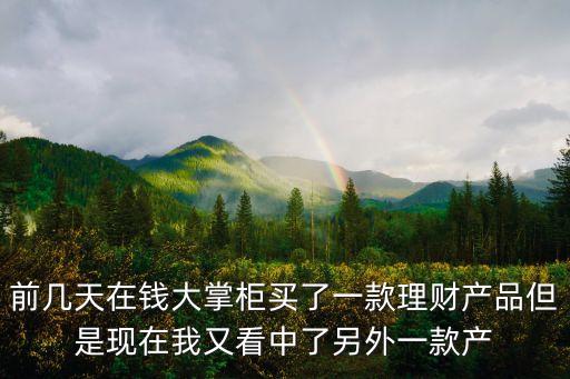 前幾天在錢大掌柜買了一款理財產品但是現在我又看中了另外一款產