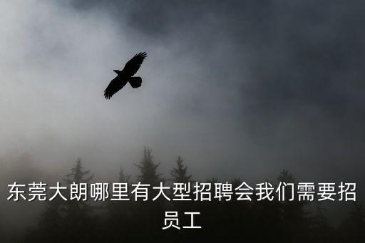 東莞大朗哪里有大型招聘會我們需要招員工