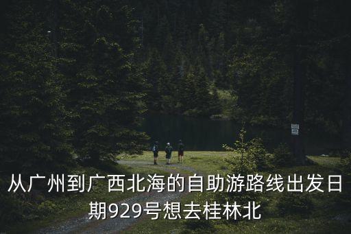 廣州去潿洲島旅游攻略，從廣州到廣西北海的自助游路線出發日期929號想去桂林北