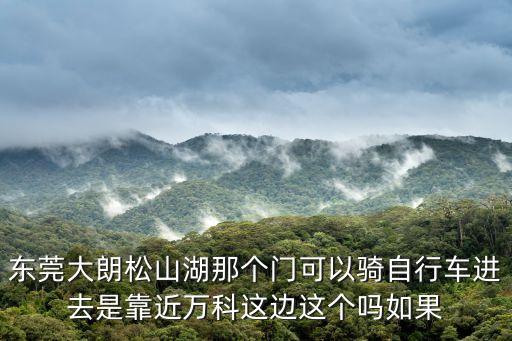 東莞大朗松山湖那個門可以騎自行車進去是靠近萬科這邊這個嗎如果