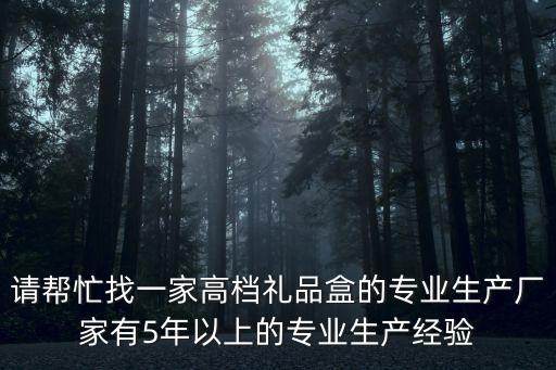 請幫忙找一家高檔禮品盒的專業生產廠家有5年以上的專業生產經驗
