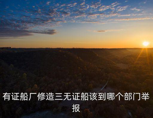 東莞市船舶修造業的管理部門，有證船廠修造三無證船該到哪個部門舉報