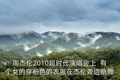 周杰倫2010超時代演唱會上  有個女的穿粉色的衣服在杰倫旁邊跳舞