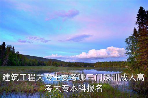 建筑工程大專主要考哪三門深圳成人高考大專本科報名