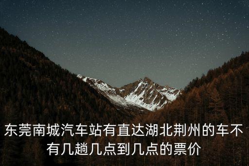 東莞南城汽車站到荊州有嗎，東莞南城車站有沒有到湖北宜昌的長(zhǎng)途客車