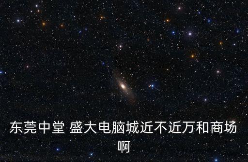 東莞中堂 盛大電腦城近不近萬和商場啊