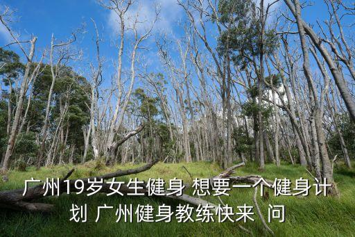 廣州19歲女生健身 想要一個(gè)健身計(jì)劃 廣州健身教練快來  問