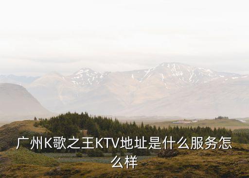 廣州K歌之王KTV地址是什么服務怎么樣
