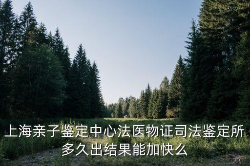 上海親子鑒定中心法醫物證司法鑒定所多久出結果能加快么