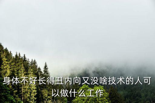身體不好長得丑內向又沒啥技術的人可以做什么工作