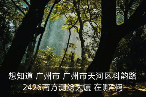 廣州南方測繪新總部，想知道 廣州市 廣州市天河區科韻路2426南方測繪大廈 在哪  問