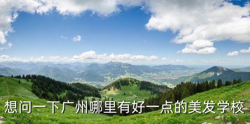 想問一下廣州哪里有好一點(diǎn)的美發(fā)學(xué)校