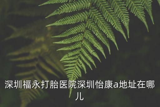 深圳福永打胎醫院深圳怡康a地址在哪兒