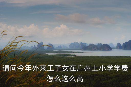 請問今年外來工子女在廣州上小學學費怎么這么高