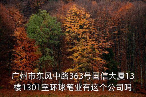 廣州市東風(fēng)中路363號國信大廈13樓1301室環(huán)球筆業(yè)有這個公司嗎
