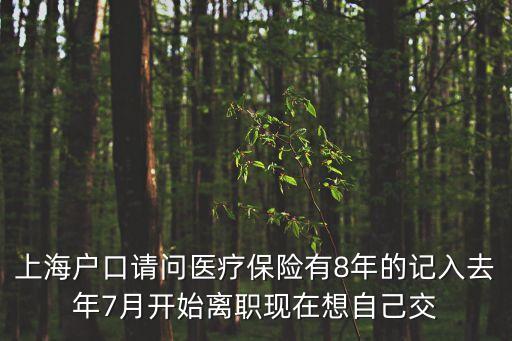 上海市辭職后醫保能用多久，上海戶口請問醫療保險有8年的記入去年7月開始離職現在想自己交