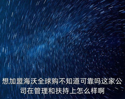 想加盟海沃全球購(gòu)不知道可靠嗎這家公司在管理和扶持上怎么樣啊