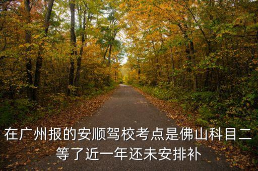 廣州安順駕校科目二，在廣州報(bào)的安順駕校考點(diǎn)是佛山科目二等了近一年還未安排補(bǔ)