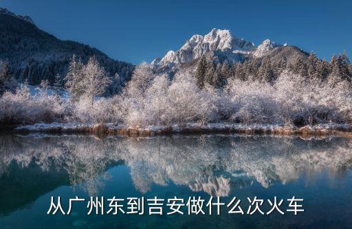 從廣州東到吉安做什么次火車