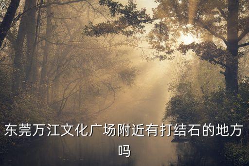 東莞萬江文化廣場附近有打結石的地方嗎