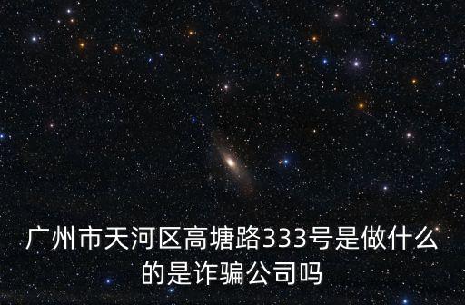 廣州市天河區高塘路333號是做什么的是詐騙公司嗎