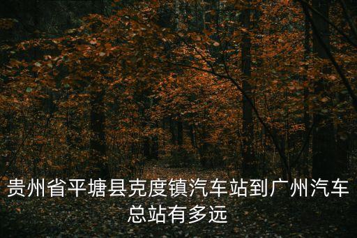 貴州省平塘縣克度鎮汽車站到廣州汽車總站有多遠