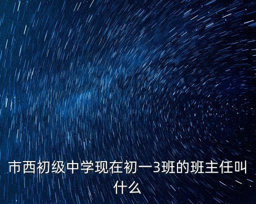 市西初級中學現在初一3班的班主任叫什么